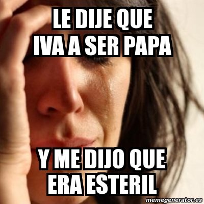 Meme Problems Le Dije Que Iva A Ser Papa Y Me Dijo Que Era Esteril