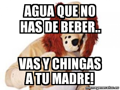 Meme Personalizado Agua Que No Has De Beber Vas Y Chingas A Tu