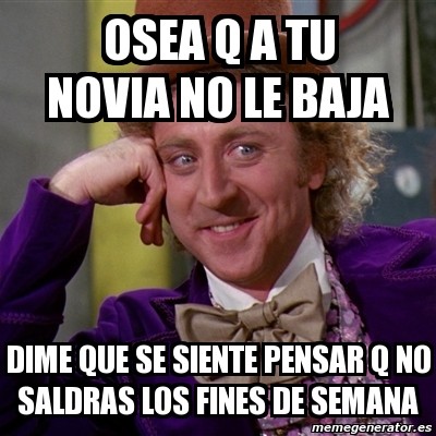 Meme Willy Wonka Osea Q A Tu Novia No Le Baja Dime Que Se Siente Pensar Q No Saldras Los Fines