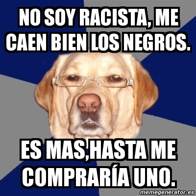 Meme Perro Racista No Soy Racista Me Caen Bien Los Negros Es Mas Hasta Me Comprar A Uno