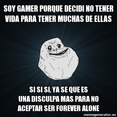 Meme Forever Alone Soy Gamer Porque Decidi No Tener Vida Para Tener