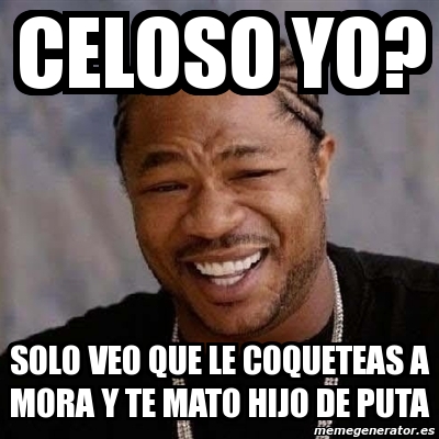 Meme Yo Dawg Celoso Yo Solo Veo Que Le Coqueteas A Mora Y Te Mato