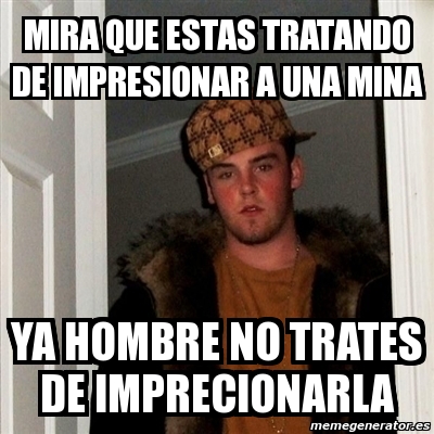 Meme Scumbag Steve Mira Que Estas Tratando De Impresionar A Una Mina