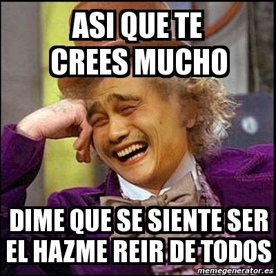 Meme Yao Wonka Asi Que Te Crees Mucho Dime Que Se Siente Ser El Hazme