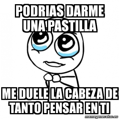 Meme Por Favor Podrias Darme Una Pastilla Me Duele La Cabeza De Tanto