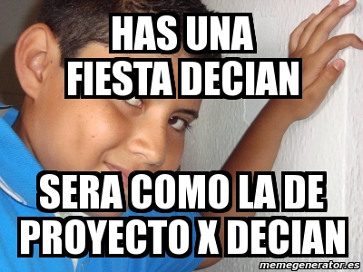 Meme Personalizado Has Una Fiesta Decian Sera Como La De Proyecto X