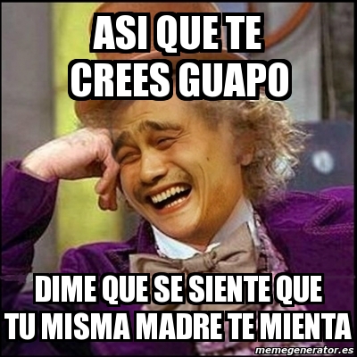 Meme Yao Wonka AsI QUE TE CREES GUAPO DIME QUE SE SIENTE QUE TU MISMA