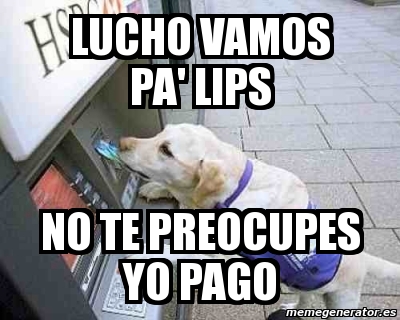 Meme Personalizado Lucho Vamos Pa Lips No Te Preocupes Yo Pago 1389579