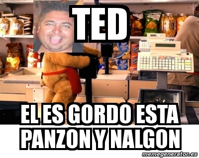 Meme Personalizado Ted El Es Gordo Esta Panzon Y Nalgon 1416415