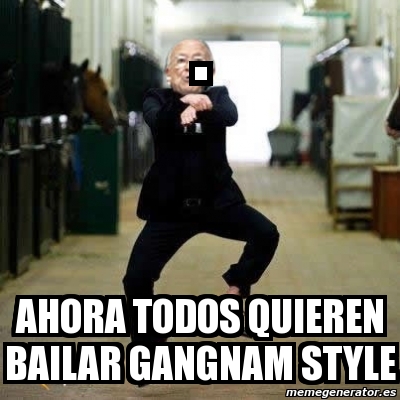 Meme Personalizado Ahora Todos Quieren Bailar Gangnam Style