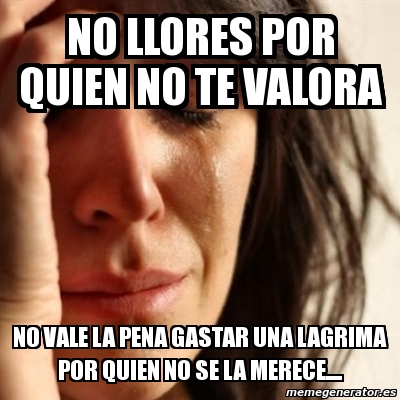 Meme Problems No Llores Por Quien No Te Valora No Vale La Pena Gastar Una Lagrima Por Quien No