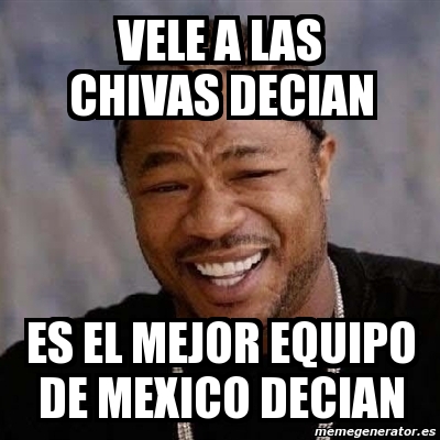 Meme Yo Dawg Vele A Las Chivas Decian Es El Mejor Equipo De Mexico