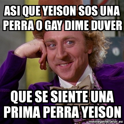 Meme Willy Wonka Asi Que Yeison Sos Una Perra O Gay Dime Duver Que Se