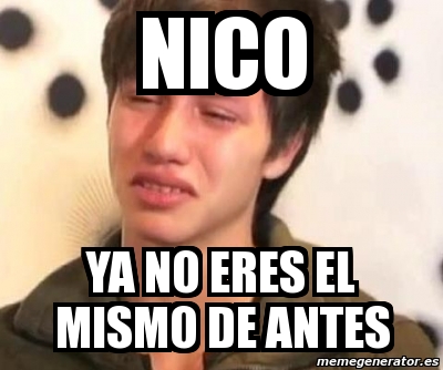 Meme Personalizado Nico YA NO ERES EL MISMO DE ANTES 1559258