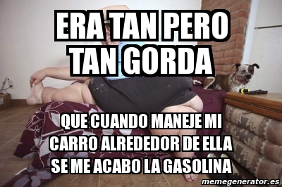 Meme Personalizado Era Tan Pero Tan Gorda Que Cuando Maneje Mi Carro