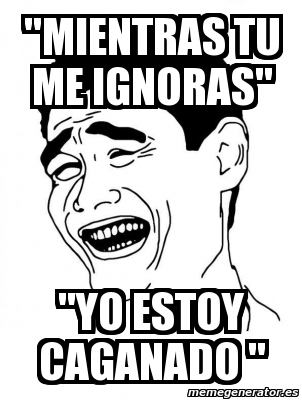 Meme Personalizado Mientras Tu Me Ignoras Yo Estoy Caganado