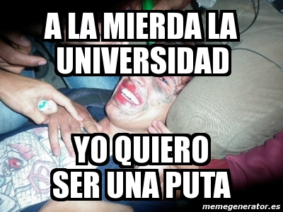 Meme Personalizado A La Mierda La Universidad Yo Quiero Ser Una Puta