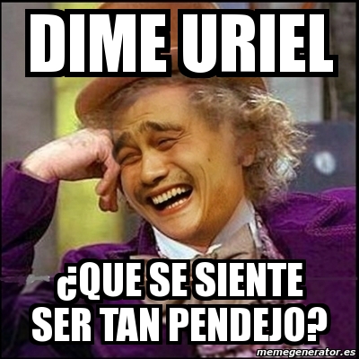 Meme Yao Wonka Dime Uriel ÂQue se siente ser tan pendejo 1600346