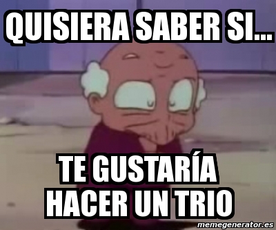 Meme Personalizado Quisiera Saber Si Te Gustar A Hacer Un Trio