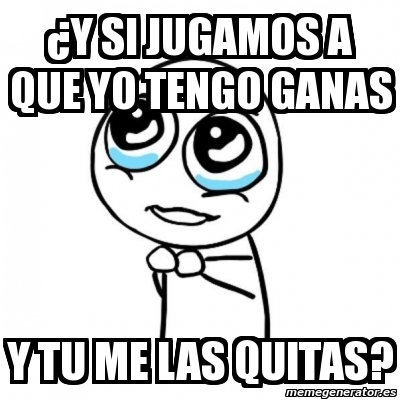 Meme Por Favor Y Si Jugamos A Que Yo Tengo Ganas Y Tu Me Las Quitas