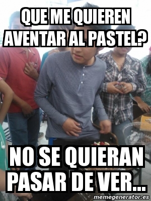 Meme Personalizado Que Me Quieren Aventar Al Pastel No Se Quieran