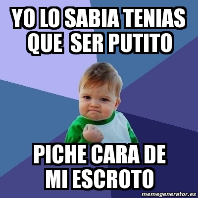 Meme Bebe Exitoso Yo Lo Sabia Tenias Que Ser Putito Piche Cara De Mi