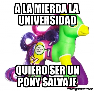 Meme Personalizado A La Mierda La Universidad Quiero Ser Un Pony