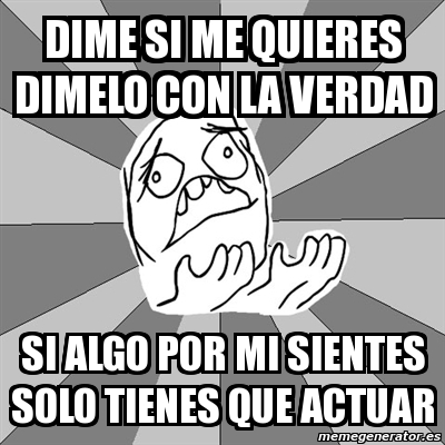 Meme Whyyy Dime Si Me Quieres Dimelo Con La Verdad Si Algo Por Mi