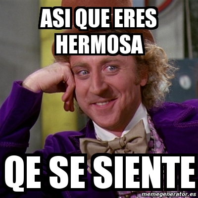 Meme Willy Wonka Asi Que Eres Hermosa Qe Se Siente 1074442