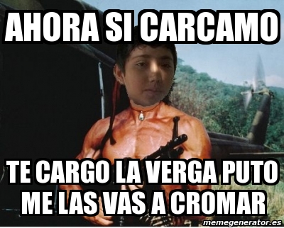 Meme Personalizado Ahora Si Carcamo Te Cargo La Verga Puto Me Las Vas