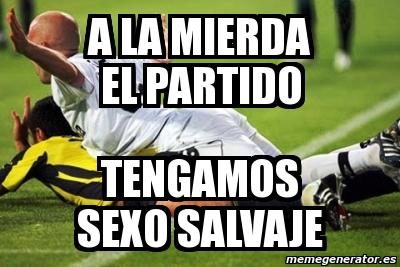 Meme Personalizado A La Mierda El Partido Tengamos Sexo Salvaje