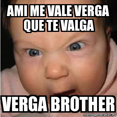 Meme Bebe Furioso AMI ME VALE VERGA QUE TE VALGA VERGA BROTHER 1746040