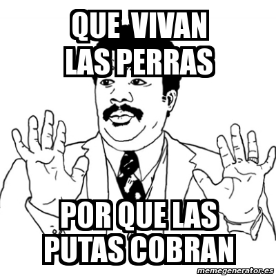 Meme Ay Si QUE VIVAN LAS PERRAS POR QUE LAS PUTAS COBRAN 1746674