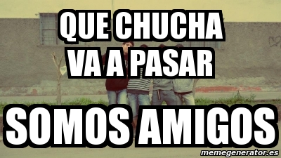 Meme Personalizado Que Chucha Va A Pasar Somos Amigos