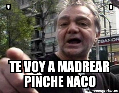 Meme Personalizado Te Voy A Madrear Pinche Naco