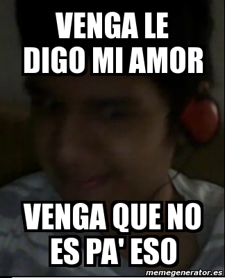 Meme Personalizado Venga Le Digo Mi Amor Venga Que No Es Pa Eso