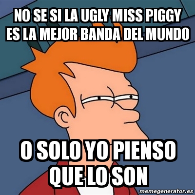 Meme Futurama Fry No Se Si La Ugly Miss Piggy Es La Mejor Banda Del