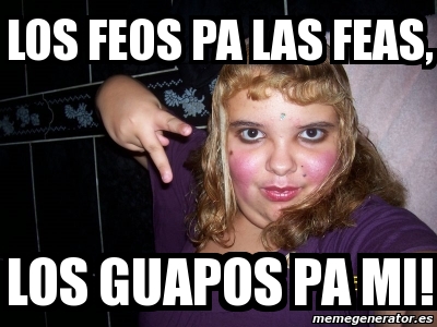 Meme Personalizado Los Feos Pa Las Feas Los Guapos Pa Mi