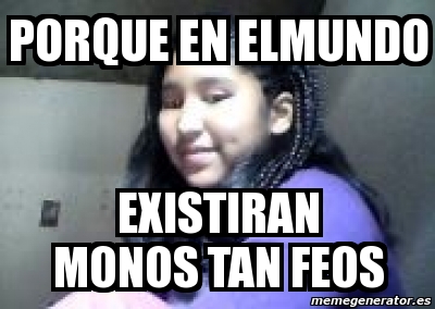 Meme Personalizado Porque En Elmundo Existiran Monos Tan Feos