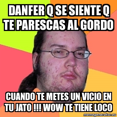 Meme Friki Danfer Q Se Siente Q Te Parescas Al Gordo Cuando Te Metes