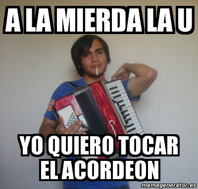 Meme Personalizado A La Mierda La U Yo Quiero Tocar El Acordeon 1099260