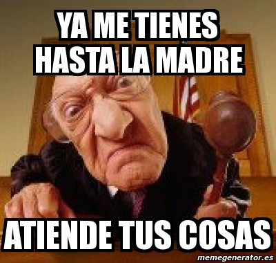 Meme Personalizado Ya Me Tienes Hasta La Madre Atiende Tus Cosas