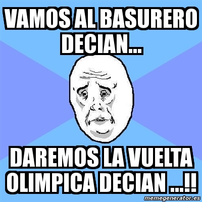 Meme Okay Guy Vamos Al Basurero Decian Daremos La Vuelta Olimpica