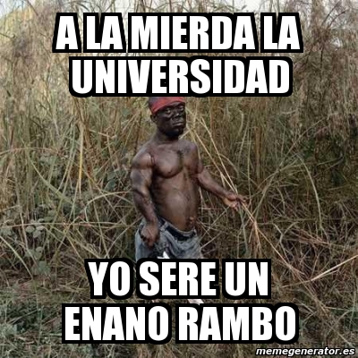 Meme Personalizado A La Mierda La Universidad Yo Sere Un Enano Rambo