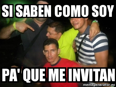 Meme Personalizado Si Saben Como Soy Pa Que Me Invitan