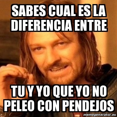 Meme Boromir Sabes Cual Es La Diferencia Entre Tu Y Yo Que Yo No