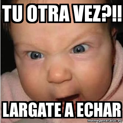 Meme Bebe Furioso Tu Otra Vez Largate A Echar 13157022