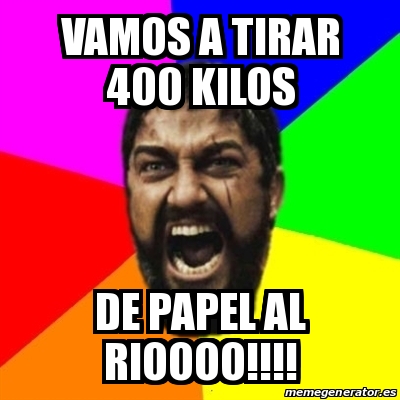 Meme Sparta VAMOS A TIRAR 400 KILOS DE PAPEL AL RIOOOO 13161001