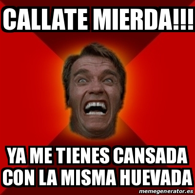 Meme Arnold Callate Mierda Ya Me Tienes Cansada Con La Misma