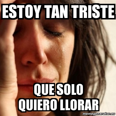 Meme Problems Estoy Tan Triste Que Solo Quiero Llorar